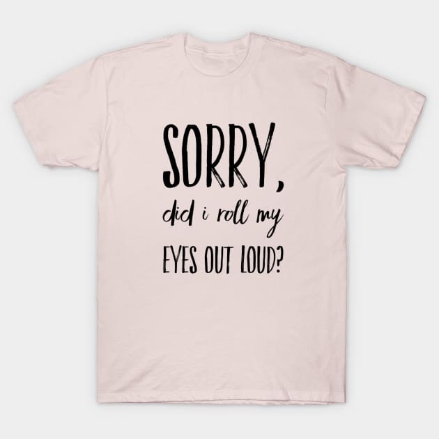 Sorry did I roll my eyes out loud funny sarcasm quote and sayings T-Shirt by Ashden